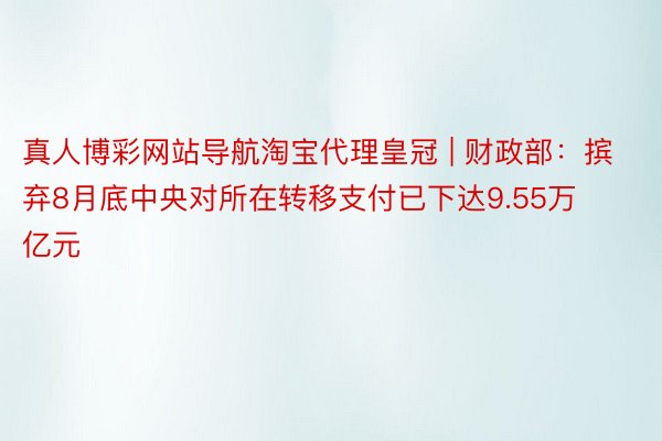 真人博彩网站导航淘宝代理皇冠 | 财政部：摈弃8月底中央对所在转移支付已下达9.55万亿元